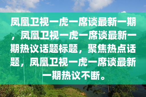 凤凰卫视一虎一席谈最新一期，凤凰卫视一虎一席谈最新一期热议话题标题，聚焦热点话题，凤凰卫视一虎一席谈最新一期热议不断。