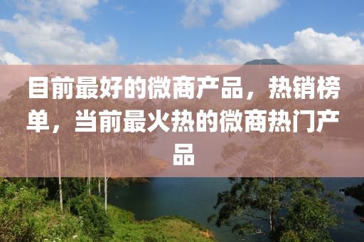 目前最好的微商产品，热销榜单，当前最火热的微商热门产品