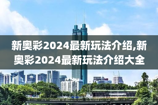 新奥彩2024最新玩法介绍,新奥彩2024最新玩法介绍大全