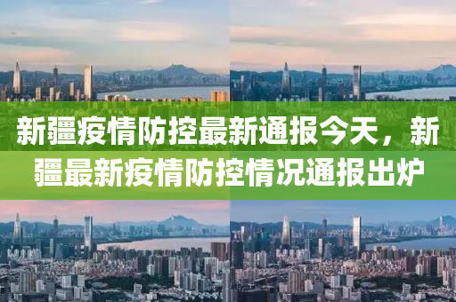 新疆疫情防控最新通报今天，新疆最新疫情防控情况通报出炉