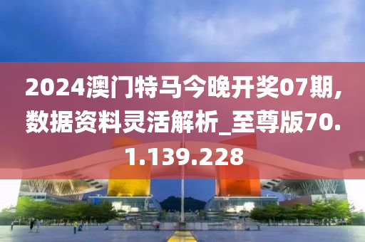 2024澳门特马今晚开奖07期,数据资料灵活解析_至尊版70.1.139.228