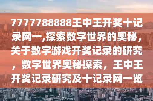 7777788888王中王开奖十记录网一,探索数字世界的奥秘，关于数字游戏开奖记录的研究，数字世界奥秘探索，王中王开奖记录研究及十记录网一览