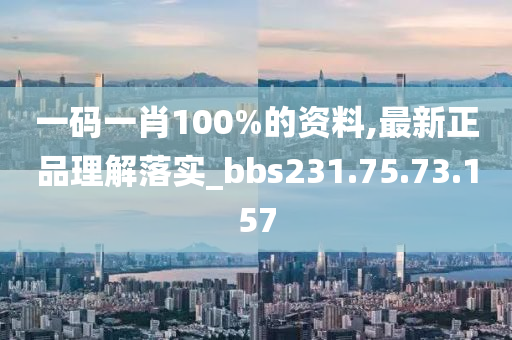 一码一肖100%的资料,最新正品理解落实_bbs231.75.73.157