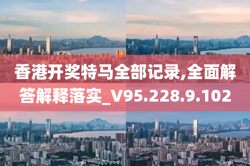 香港开奖特马全部记录,全面解答解释落实_V95.228.9.102