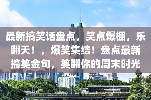 最新搞笑话盘点，笑点爆棚，乐翻天！，爆笑集结！盘点最新搞笑金句，笑翻你的周末时光