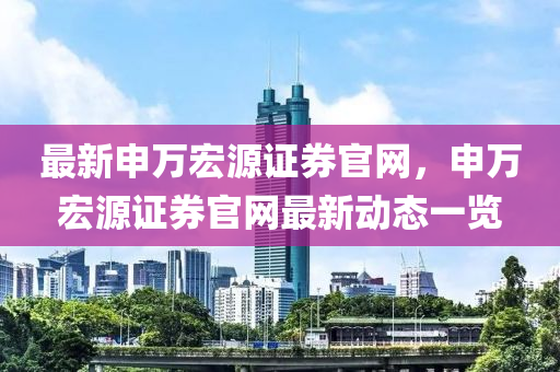 最新申万宏源证券官网，申万宏源证券官网最新动态一览