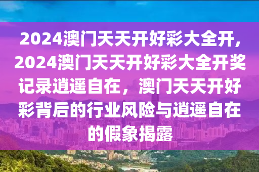 2024澳门天天开好彩大全开,2024澳门天天开好彩大全开奖记录逍遥自在，澳门天天开好彩背后的行业风险与逍遥自在的假象揭露