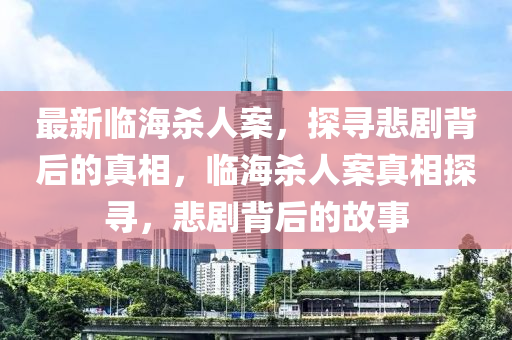 最新临海杀人案，探寻悲剧背后的真相，临海杀人案真相探寻，悲剧背后的故事