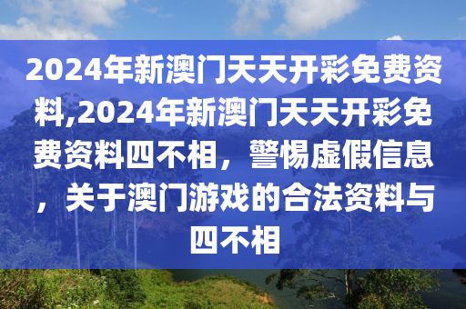 2024年新澳门天天开彩免费资料,2024年新澳门天天开彩免费资料四不相，警惕虚假信息，关于澳门游戏的合法资料与四不相