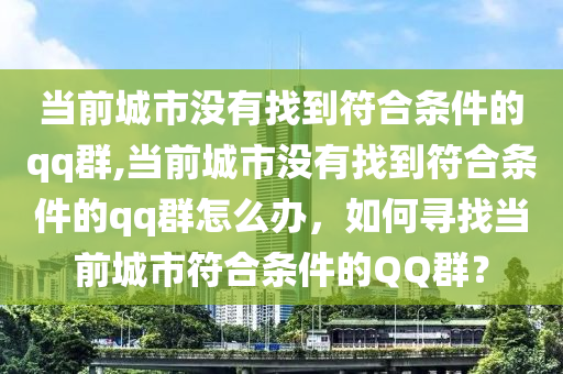 当前城市没有找到符合条件的qq群,当前城市没有找到符合条件的qq群怎么办，如何寻找当前城市符合条件的QQ群？