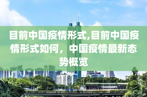 目前中国疫情形式,目前中国疫情形式如何，中国疫情最新态势概览