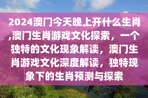 2024澳门今天晚上开什么生肖,澳门生肖游戏文化探索，一个独特的文化现象解读，澳门生肖游戏文化深度解读，独特现象下的生肖预测与探索