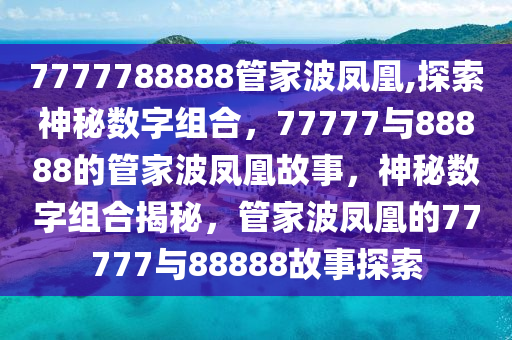 7777788888管家波凤凰,探索神秘数字组合，77777与88888的管家波凤凰故事，神秘数字组合揭秘，管家波凤凰的77777与88888故事探索