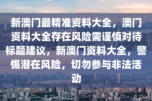 新澳门最精准资料大全，澳门资料大全存在风险需谨慎对待标题建议，新澳门资料大全，警惕潜在风险，切勿参与非法活动