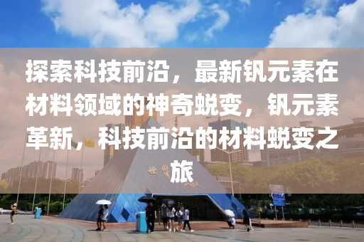 探索科技前沿，最新钒元素在材料领域的神奇蜕变，钒元素革新，科技前沿的材料蜕变之旅