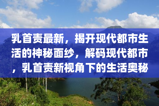 乳首责最新，揭开现代都市生活的神秘面纱，解码现代都市，乳首责新视角下的生活奥秘