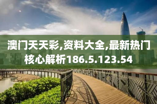 澳门天天彩,资料大全,最新热门核心解析186.5.123.54