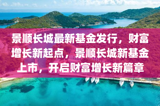 景顺长城最新基金发行，财富增长新起点，景顺长城新基金上市，开启财富增长新篇章