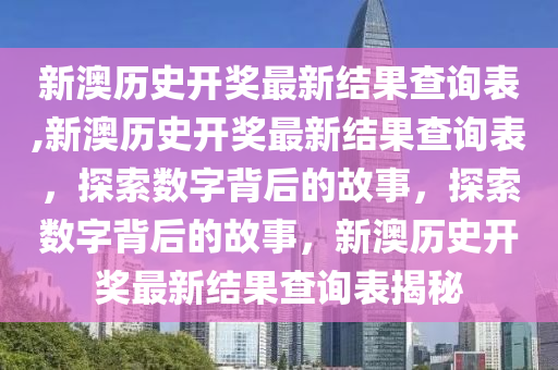 新澳历史开奖最新结果查询表,新澳历史开奖最新结果查询表，探索数字背后的故事，探索数字背后的故事，新澳历史开奖最新结果查询表揭秘