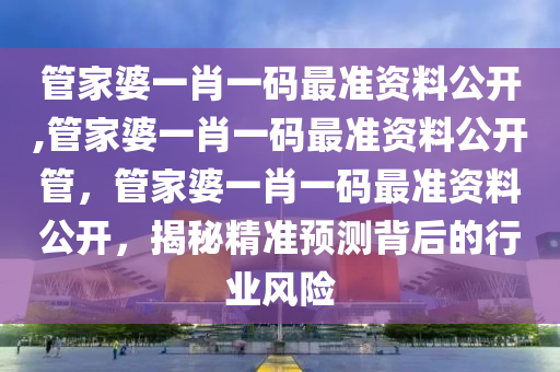 管家婆一肖一码最准资料公开,管家婆一肖一码最准资料公开管，管家婆一肖一码最准资料公开，揭秘精准预测背后的行业风险