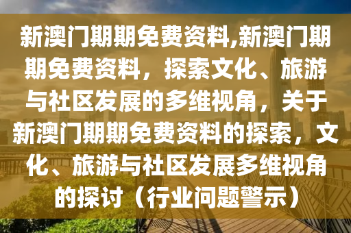 新澳门期期免费资料,新澳门期期免费资料，探索文化、旅游与社区发展的多维视角，关于新澳门期期免费资料的探索，文化、旅游与社区发展多维视角的探讨（行业问题警示）