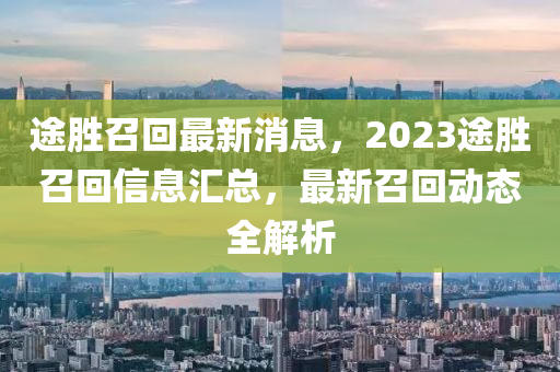 途胜召回最新消息，2023途胜召回信息汇总，最新召回动态全解析