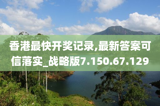 香港最快开奖记录,最新答案可信落实_战略版7.150.67.129