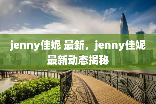 jenny佳妮 最新，jenny佳妮最新动态揭秘