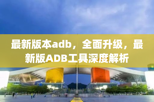 最新版本adb，全面升级，最新版ADB工具深度解析