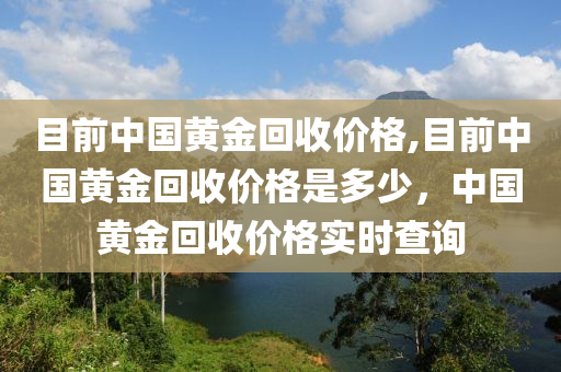 目前中国黄金回收价格,目前中国黄金回收价格是多少，中国黄金回收价格实时查询