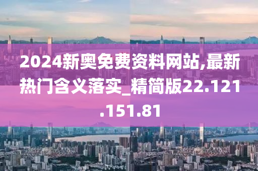 2024新奥免费资料网站,最新热门含义落实_精简版22.121.151.81