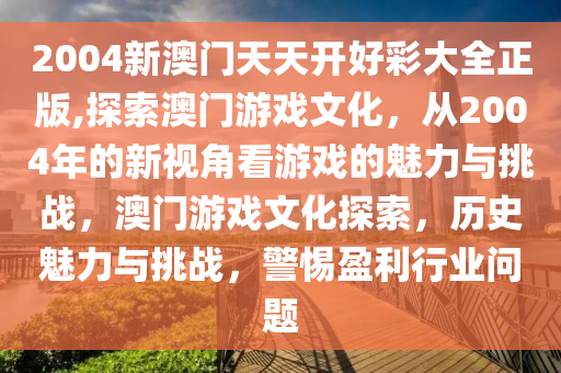 2004新澳门天天开好彩大全正版,探索澳门游戏文化，从2004年的新视角看游戏的魅力与挑战，澳门游戏文化探索，历史魅力与挑战，警惕盈利行业问题