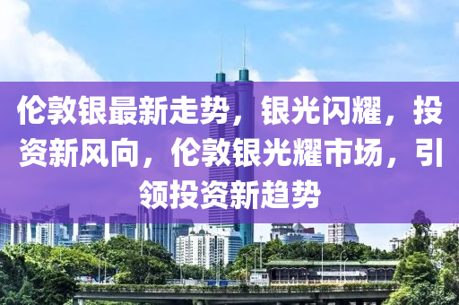 伦敦银最新走势，银光闪耀，投资新风向，伦敦银光耀市场，引领投资新趋势