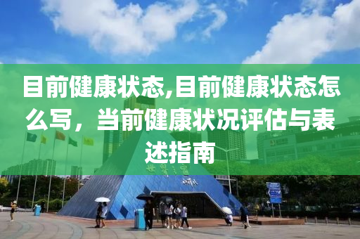 目前健康状态,目前健康状态怎么写，当前健康状况评估与表述指南