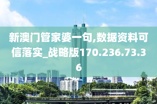 新澳门管家婆一句,数据资料可信落实_战略版170.236.73.36