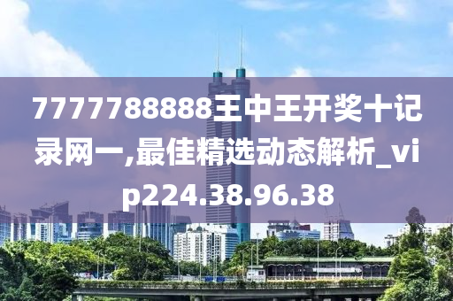 7777788888王中王开奖十记录网一,最佳精选动态解析_vip224.38.96.38