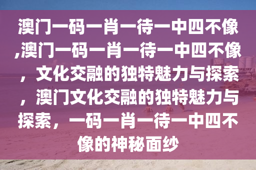 澳门一码一肖一待一中四不像,澳门一码一肖一待一中四不像，文化交融的独特魅力与探索，澳门文化交融的独特魅力与探索，一码一肖一待一中四不像的神秘面纱