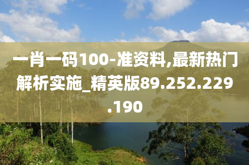 一肖一码100-准资料,最新热门解析实施_精英版89.252.229.190