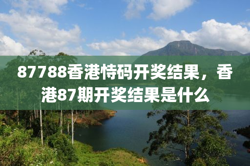 87788香港恃码开奖结果，香港87期开奖结果是什么