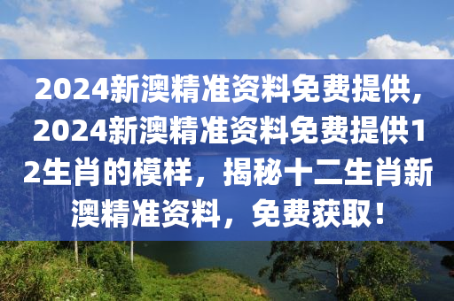 2024新澳精准资料免费提供,2024新澳精准资料免费提供12生肖的模样，揭秘十二生肖新澳精准资料，免费获取！