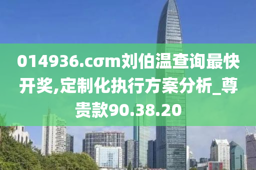 014936.cσm刘伯温查询最快开奖,定制化执行方案分析_尊贵款90.38.20