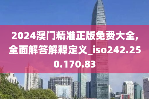 2024澳门精准正版免费大全,全面解答解释定义_iso242.250.170.83