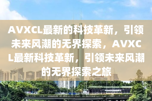 AVXCL最新的科技革新，引领未来风潮的无界探索，AVXCL最新科技革新，引领未来风潮的无界探索之旅