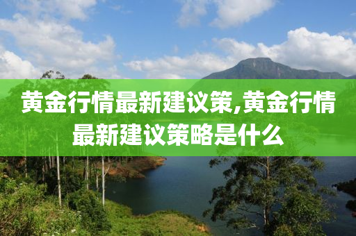 黄金行情最新建议策,黄金行情最新建议策略是什么