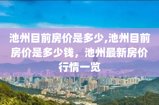 池州目前房价是多少,池州目前房价是多少钱，池州最新房价行情一览