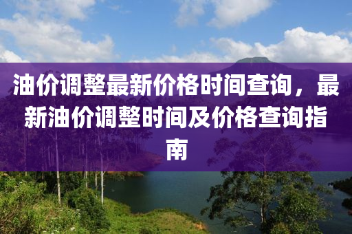 油价调整最新价格时间查询，最新油价调整时间及价格查询指南