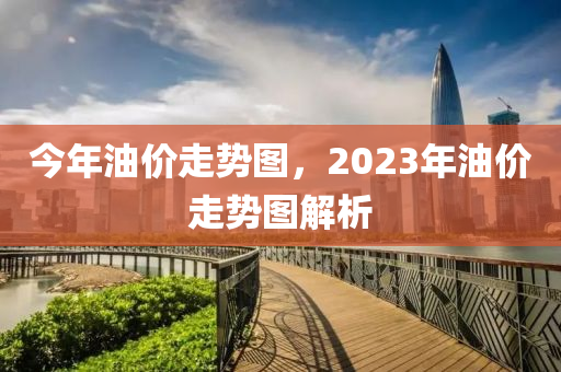 今年油价走势图，2023年油价走势图解析