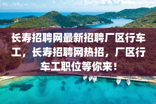 长寿招聘网最新招聘厂区行车工，长寿招聘网热招，厂区行车工职位等你来！