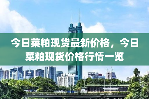 今日菜粕现货最新价格，今日菜粕现货价格行情一览