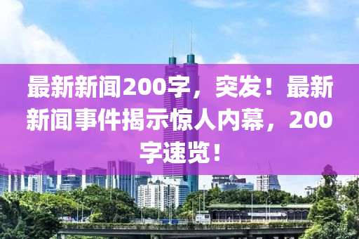 最新新闻200字，突发！最新新闻事件揭示惊人内幕，200字速览！